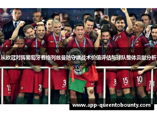 从欧冠对阵葡萄牙看格列兹曼防守端战术价值评估与球队整体贡献分析 从欧冠对阵葡萄牙看格列兹曼防守端战术价值评估与球队整体贡献分析