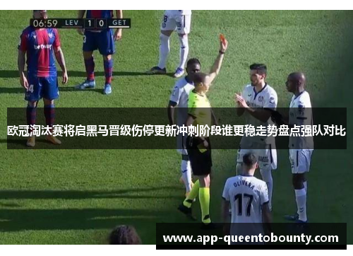 欧冠淘汰赛将启黑马晋级伤停更新冲刺阶段谁更稳走势盘点强队对比 欧冠淘汰赛将启黑马晋级伤停更新冲刺阶段谁更稳走势盘点强队对比