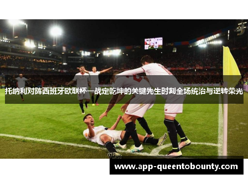 托纳利对阵西班牙欧联杯一战定乾坤的关键先生时刻全场统治与逆转荣光