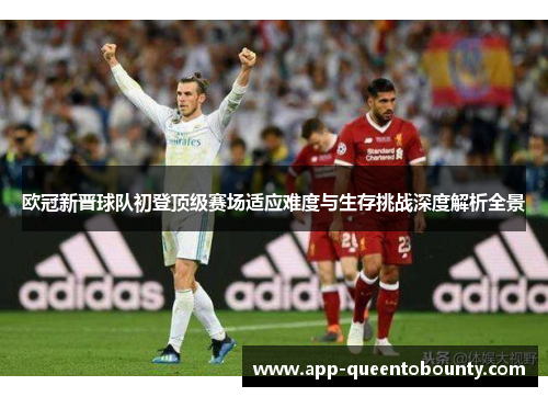 欧冠新晋球队初登顶级赛场适应难度与生存挑战深度解析全景 欧冠新晋球队初登顶级赛场适应难度与生存挑战深度解析全景