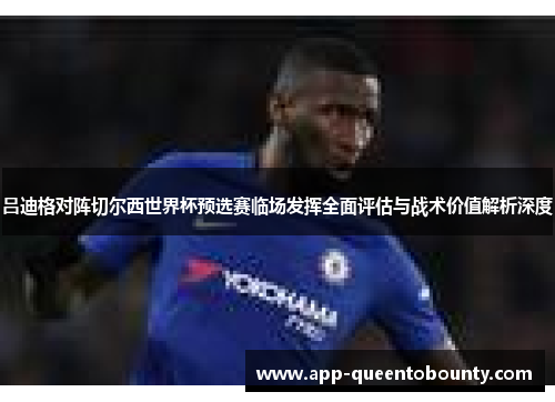 吕迪格对阵切尔西世界杯预选赛临场发挥全面评估与战术价值解析深度 吕迪格对阵切尔西世界杯预选赛临场发挥全面评估与战术价值解析深度