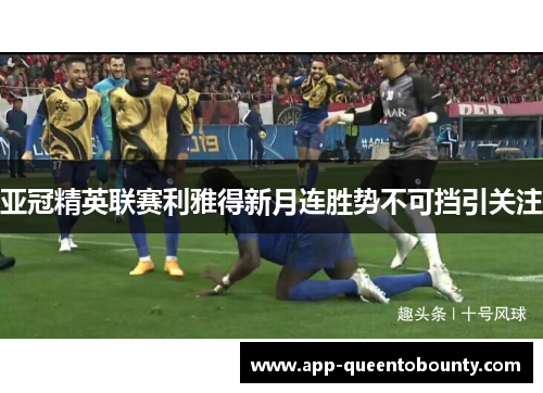 亚冠精英联赛利雅得新月连胜势不可挡引关注 亚冠精英联赛利雅得新月连胜势不可挡引关注