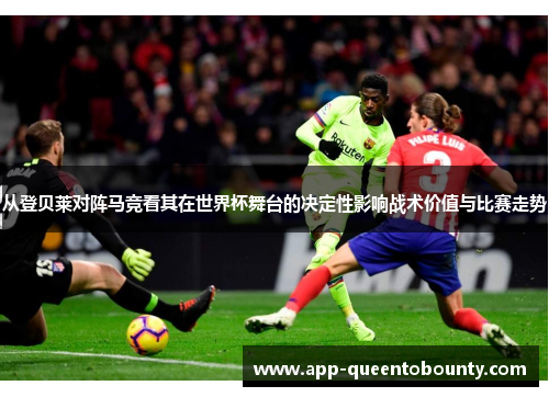 从登贝莱对阵马竞看其在世界杯舞台的决定性影响战术价值与比赛走势 从登贝莱对阵马竞看其在世界杯舞台的决定性影响战术价值与比赛走势