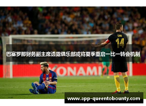 巴塞罗那财务副主席透露俱乐部或将夏季重启一比一转会机制