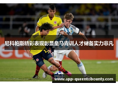 尼科帕斯精彩表现彰显皇马青训人才储备实力非凡 尼科帕斯精彩表现彰显皇马青训人才储备实力非凡