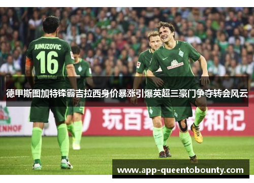 德甲斯图加特锋霸吉拉西身价暴涨引爆英超三豪门争夺转会风云