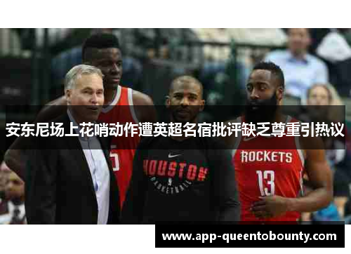 安东尼场上花哨动作遭英超名宿批评缺乏尊重引热议 安东尼场上花哨动作遭英超名宿批评缺乏尊重引热议